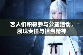 艺人们积极参与公益活动，展现责任与担当精神