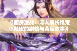 《厨房激战：深入解析饥荒小辣椒的剧情与背后故事》
