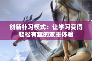 创新补习模式：让学习变得轻松有趣的双重体验