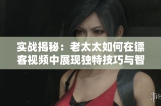 实战揭秘：老太太如何在镖客视频中展现独特技巧与智慧