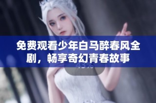 免费观看少年白马醉春风全剧，畅享奇幻青春故事