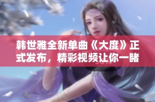 韩世雅全新单曲《大度》正式发布，精彩视频让你一睹为快