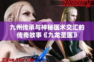 九州传承与神秘医术交汇的传奇故事《九龙圣医》