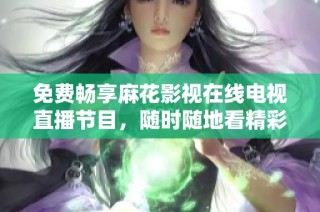 免费畅享麻花影视在线电视直播节目，随时随地看精彩内容