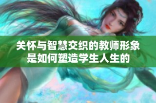 关怀与智慧交织的教师形象是如何塑造学生人生的
