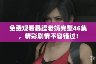免费观看暴躁老妈完整46集，精彩剧情不容错过！