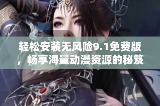 轻松安装无风险9.1免费版，畅享海量动漫资源的秘笈分享