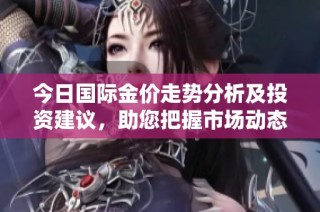 今日国际金价走势分析及投资建议，助您把握市场动态