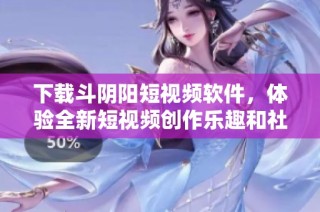 下载斗阴阳短视频软件，体验全新短视频创作乐趣和社交乐园