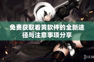 免费获取看黄软件的全新途径与注意事项分享