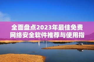 全面盘点2023年最佳免费网络安全软件推荐与使用指南