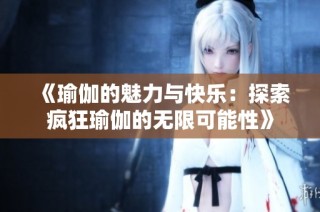 《瑜伽的魅力与快乐：探索疯狂瑜伽的无限可能性》