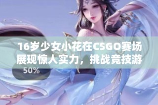16岁少女小花在CSGO赛场展现惊人实力，挑战竞技游戏的未来潜力