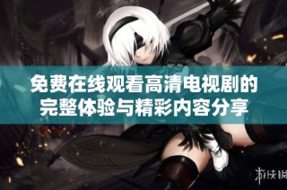 免费在线观看高清电视剧的完整体验与精彩内容分享