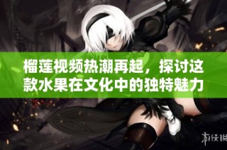 榴莲视频热潮再起，探讨这款水果在文化中的独特魅力与影响力