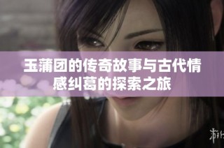玉蒲团的传奇故事与古代情感纠葛的探索之旅
