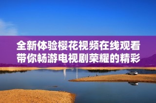 全新体验樱花视频在线观看带你畅游电视剧荣耀的精彩世界