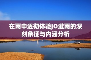 在雨中透彻体验JO避雨的深刻象征与内涵分析
