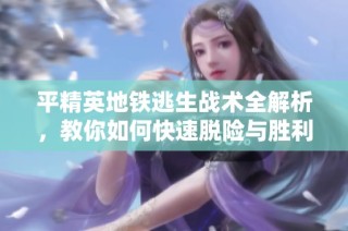 平精英地铁逃生战术全解析，教你如何快速脱险与胜利