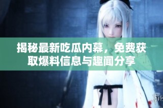 揭秘最新吃瓜内幕，免费获取爆料信息与趣闻分享