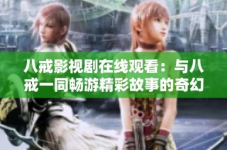 八戒影视剧在线观看：与八戒一同畅游精彩故事的奇幻旅程