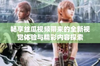 畅享丝瓜视频带来的全新视觉体验与精彩内容探索