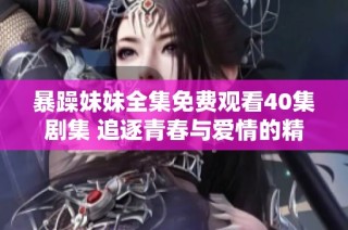 暴躁妹妹全集免费观看40集剧集 追逐青春与爱情的精彩故事