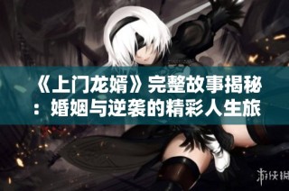《上门龙婿》完整故事揭秘：婚姻与逆袭的精彩人生旅程