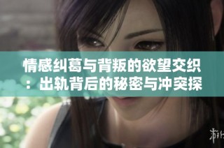 情感纠葛与背叛的欲望交织：出轨背后的秘密与冲突探讨