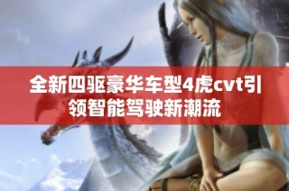 全新四驱豪华车型4虎cvt引领智能驾驶新潮流