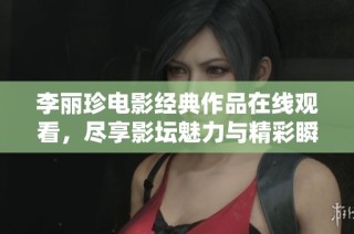 李丽珍电影经典作品在线观看，尽享影坛魅力与精彩瞬间
