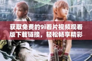 获取免费的9i看片视频观看版下载链接，轻松畅享精彩影片