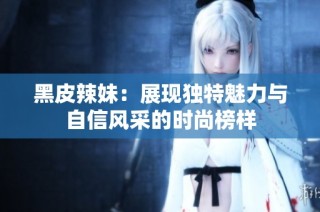黑皮辣妹：展现独特魅力与自信风采的时尚榜样