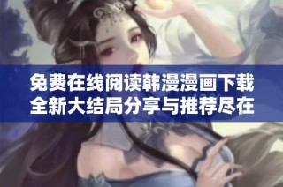 免费在线阅读韩漫漫画下载全新大结局分享与推荐尽在这里