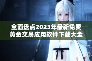 全面盘点2023年最新免费黄金交易应用软件下载大全