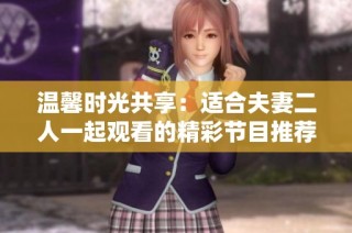温馨时光共享：适合夫妻二人一起观看的精彩节目推荐