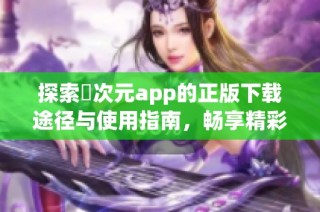 探索囧次元app的正版下载途径与使用指南，畅享精彩内容体验