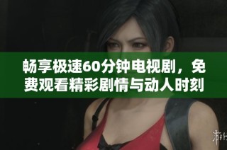 畅享极速60分钟电视剧，免费观看精彩剧情与动人时刻