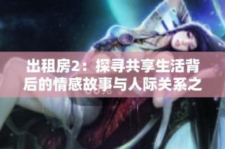 出租房2：探寻共享生活背后的情感故事与人际关系之旅