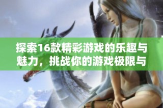 探索16款精彩游戏的乐趣与魅力，挑战你的游戏极限与智慧