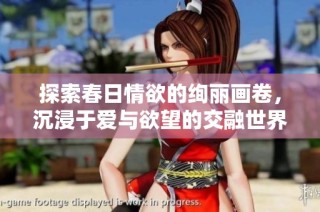 探索春日情欲的绚丽画卷，沉浸于爱与欲望的交融世界