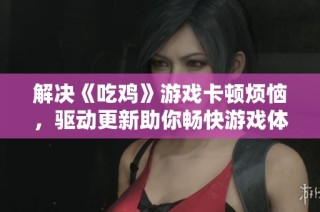 解决《吃鸡》游戏卡顿烦恼，驱动更新助你畅快游戏体验