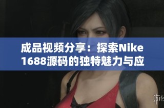 成品视频分享：探索Nike1688源码的独特魅力与应用技巧