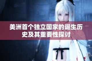 美洲首个独立国家的诞生历史及其重要性探讨