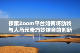 探索Zoom平台如何将动物与人马元素巧妙结合的创新体验
