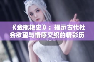 《金瓶艳史》：揭示古代社会欲望与情感交织的精彩历史故事