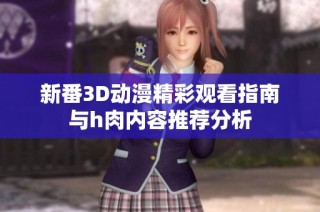 新番3D动漫精彩观看指南与h肉内容推荐分析