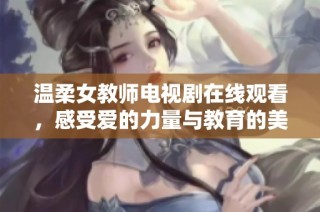温柔女教师电视剧在线观看，感受爱的力量与教育的美好