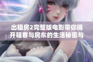 出租房2完整版电影带你揭开租客与房东的生活秘密与情感纠葛