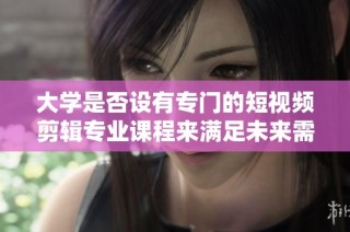 大学是否设有专门的短视频剪辑专业课程来满足未来需求